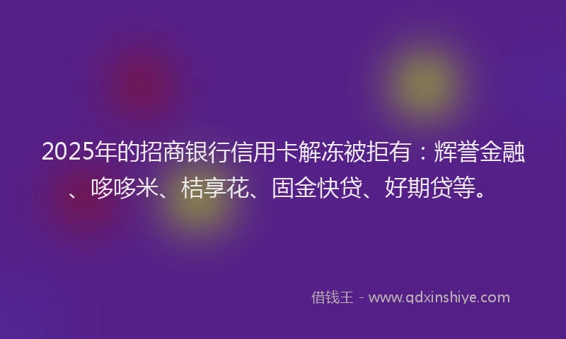 2025年的招商银行信用卡解冻被拒有：辉誉金融、哆哆米、桔享花、固金快贷、好期贷等。
