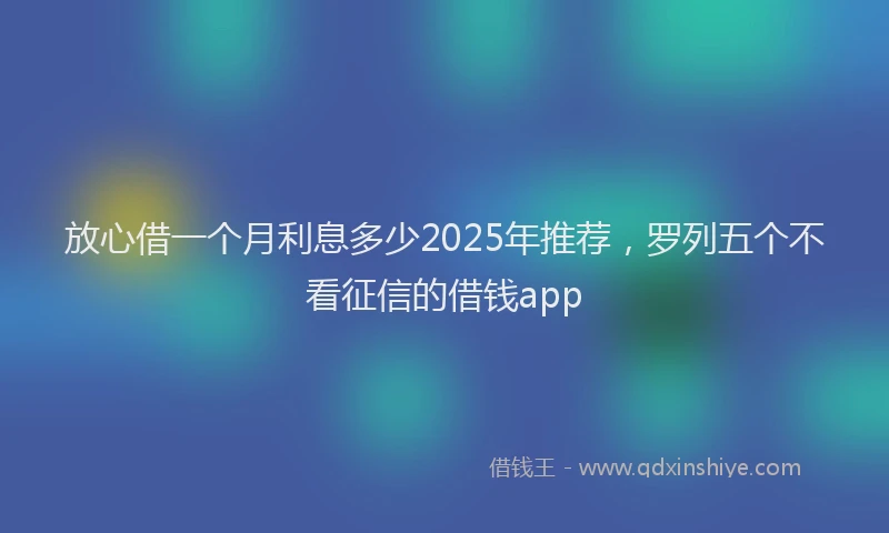 放心借一个月利息多少2025年推荐，罗列五个不看征信的借钱app