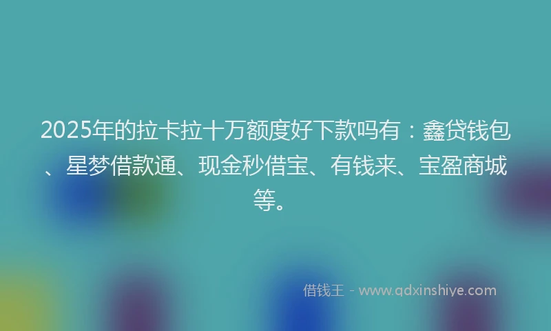 2025年的拉卡拉十万额度好下款吗有：鑫贷钱包、星梦借款通、现金秒借宝、有钱来、宝盈商城等。