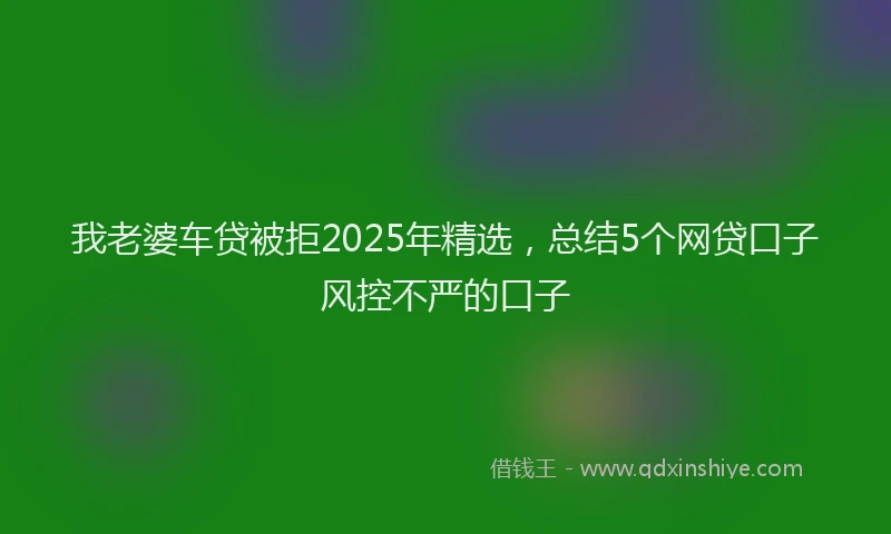 我老婆车贷被拒2025年精选，总结5个网贷口子风控不严的口子