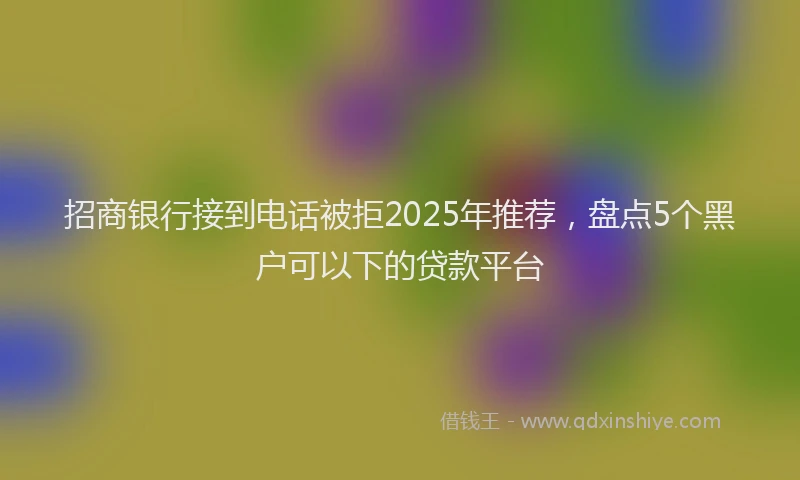 招商银行接到电话被拒2025年推荐，盘点5个黑户可以下的贷款平台
