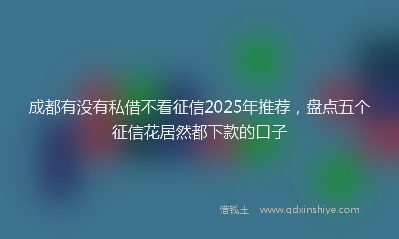 成都有没有私借不看征信2025年推荐，盘点五个征信花居然都下款的口子