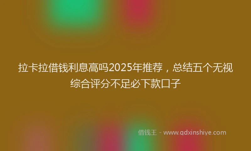 拉卡拉借钱利息高吗2025年推荐，总结五个无视综合评分不足必下款口子