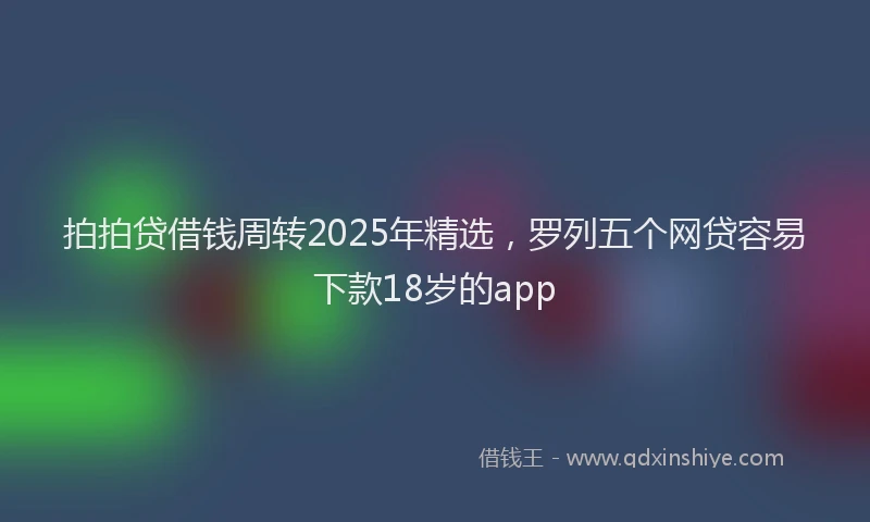 拍拍贷借钱周转2025年精选，罗列五个网贷容易下款18岁的app