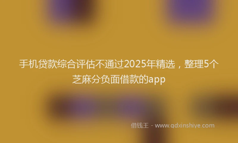 手机贷款综合评估不通过2025年精选，整理5个芝麻分负面借款的app