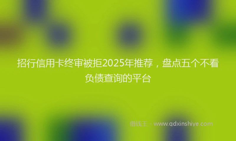 招行信用卡终审被拒2025年推荐，盘点五个不看负债查询的平台