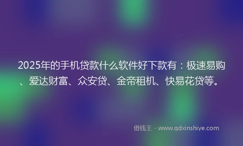2025年的手机贷款什么软件好下款有：极速易购、爱达财富、众安贷、金帝租机、快易花贷等。