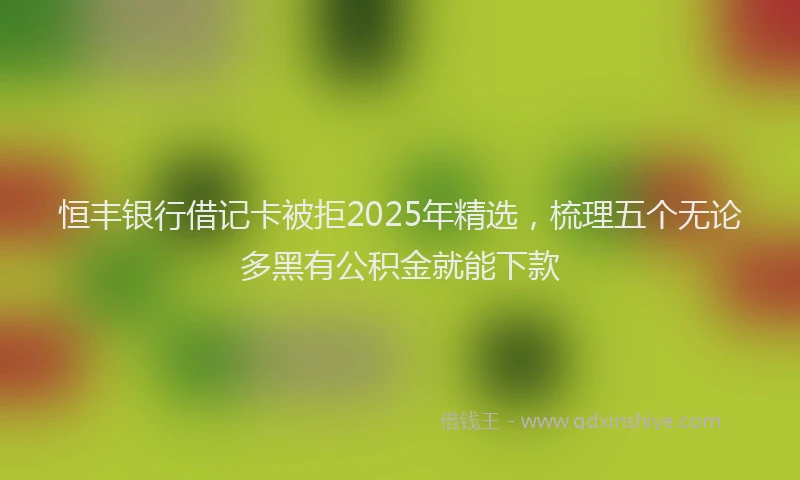 恒丰银行借记卡被拒2025年精选，梳理五个无论多黑有公积金就能下款