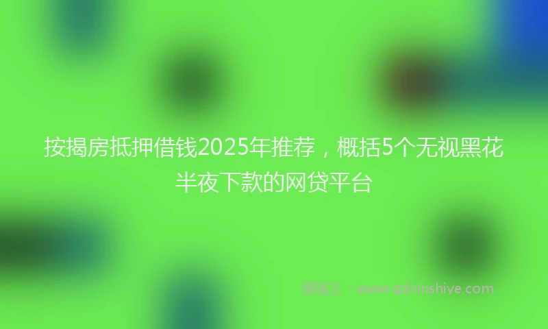 按揭房抵押借钱2025年推荐，概括5个无视黑花半夜下款的网贷平台