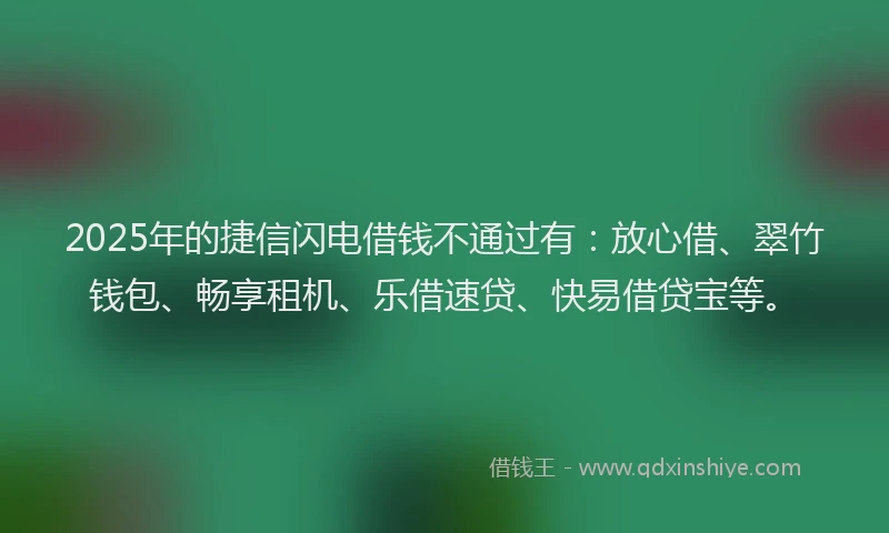 2025年的捷信闪电借钱不通过有：放心借、翠竹钱包、畅享租机、乐借速贷、快易借贷宝等。
