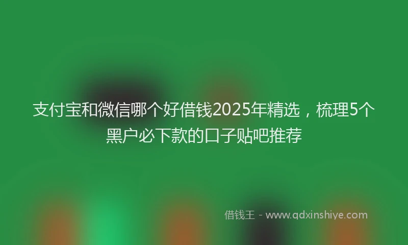 支付宝和微信哪个好借钱2025年精选，梳理5个黑户必下款的口子贴吧推荐