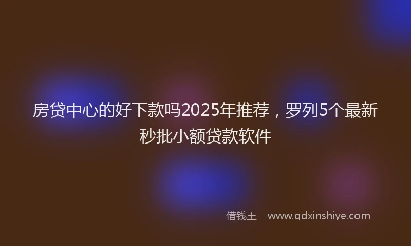房贷中心的好下款吗2025年推荐，罗列5个最新秒批小额贷款软件