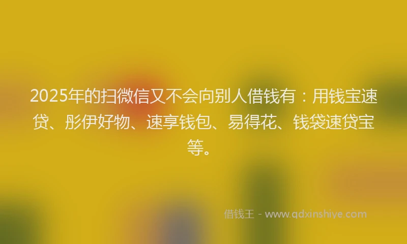 2025年的扫微信又不会向别人借钱有：用钱宝速贷、彤伊好物、速享钱包、易得花、钱袋速贷宝等。
