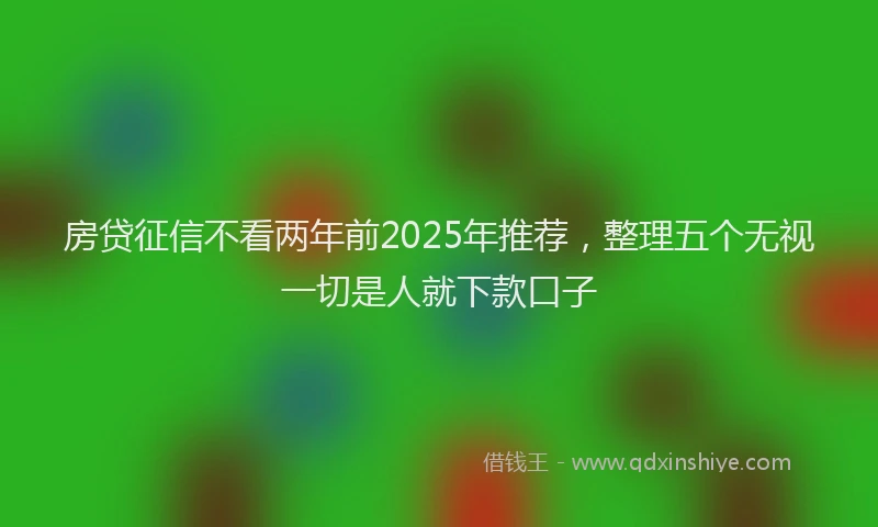 房贷征信不看两年前2025年推荐，整理五个无视一切是人就下款口子