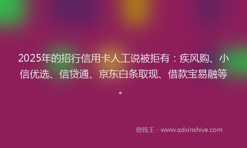 2025年的招行信用卡人工说被拒有：疾风购、小信优选、信贷通、京东白条取现、借款宝易融等。