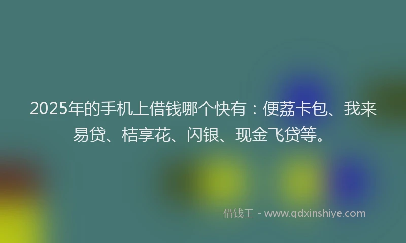2025年的手机上借钱哪个快有：便荔卡包、我来易贷、桔享花、闪银、现金飞贷等。
