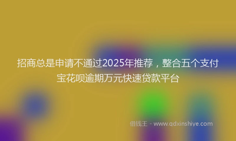 招商总是申请不通过2025年推荐，整合五个支付宝花呗逾期万元快速贷款平台