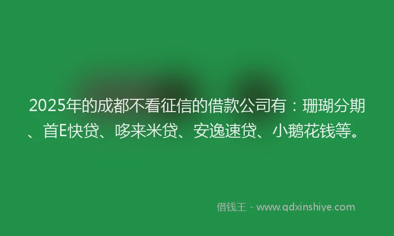 2025年的成都不看征信的借款公司有：珊瑚分期、首E快贷、哆来米贷、安逸速贷、小鹅花钱等。