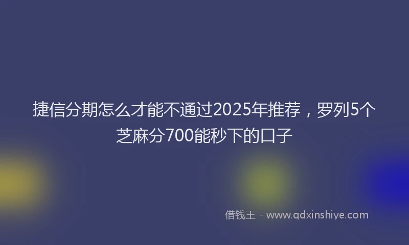 捷信分期怎么才能不通过2025年推荐，罗列5个芝麻分700能秒下的口子