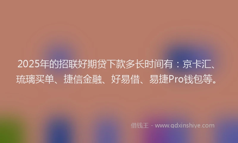 2025年的招联好期贷下款多长时间有：京卡汇、琉璃买单、捷信金融、好易借、易捷Pro钱包等。