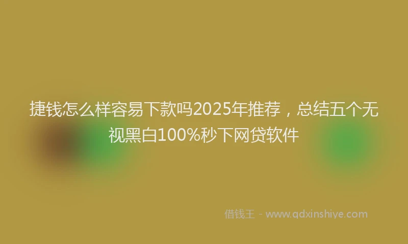 捷钱怎么样容易下款吗2025年推荐，总结五个无视黑白100%秒下网贷软件