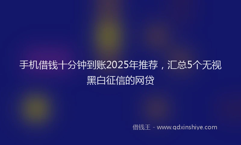 手机借钱十分钟到账2025年推荐，汇总5个无视黑白征信的网贷