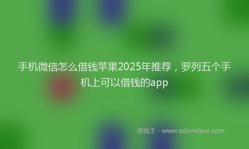 手机微信怎么借钱苹果2025年推荐，罗列五个手机上可以借钱的app