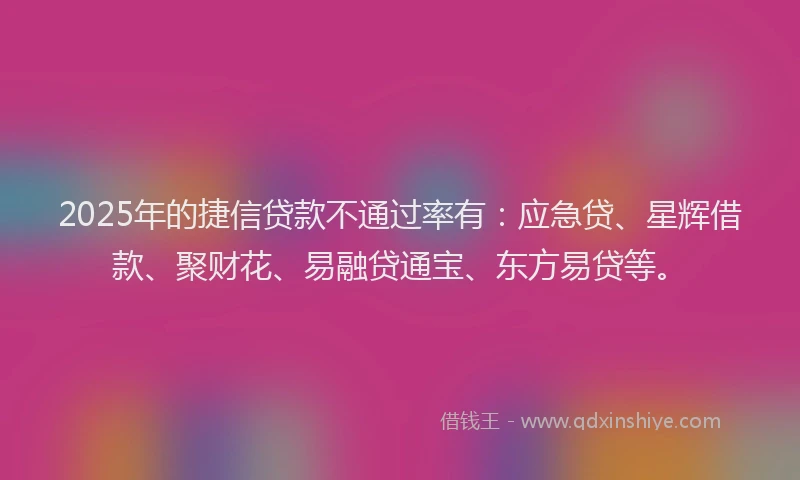 2025年的捷信贷款不通过率有：应急贷、星辉借款、聚财花、易融贷通宝、东方易贷等。