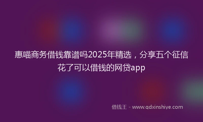 惠喵商务借钱靠谱吗2025年精选，分享五个征信花了可以借钱的网贷app