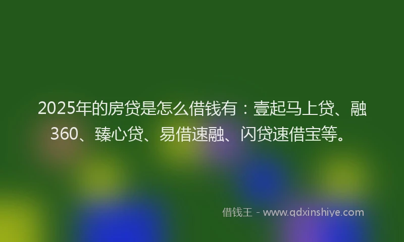 2025年的房贷是怎么借钱有：壹起马上贷、融360、臻心贷、易借速融、闪贷速借宝等。