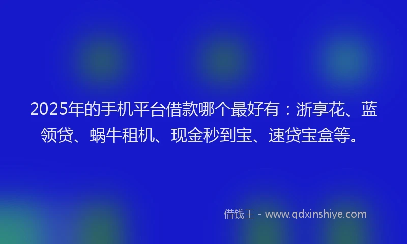2025年的手机平台借款哪个最好有：浙享花、蓝领贷、蜗牛租机、现金秒到宝、速贷宝盒等。