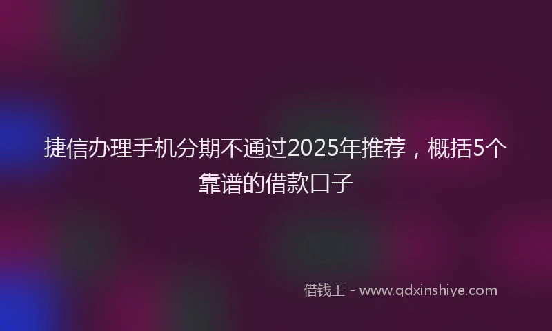 捷信办理手机分期不通过2025年推荐，概括5个靠谱的借款口子