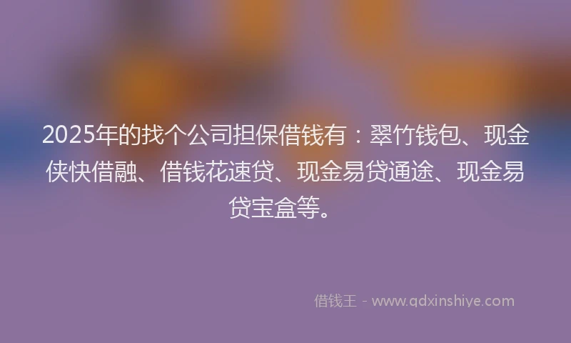 2025年的找个公司担保借钱有：翠竹钱包、现金侠快借融、借钱花速贷、现金易贷通途、现金易贷宝盒等。