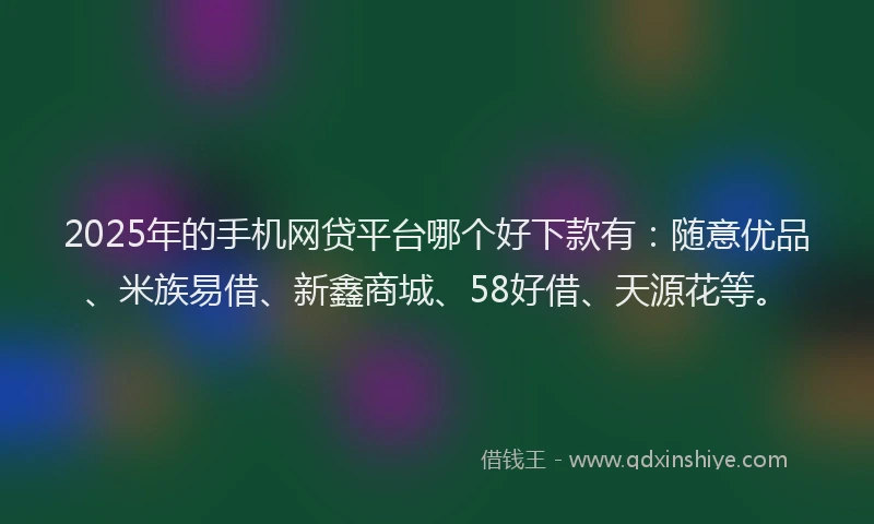 2025年的手机网贷平台哪个好下款有：随意优品、米族易借、新鑫商城、58好借、天源花等。