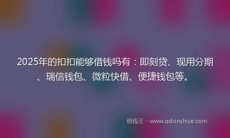 2025年的扣扣能够借钱吗有：即刻贷、现用分期、瑞信钱包、微粒快借、便捷钱包等。