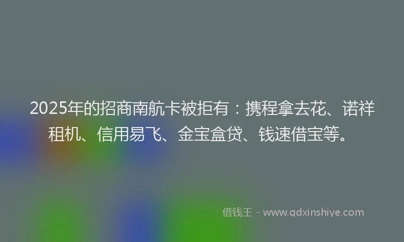 2025年的招商南航卡被拒有：携程拿去花、诺祥租机、信用易飞、金宝盒贷、钱速借宝等。
