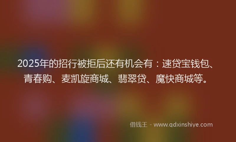 2025年的招行被拒后还有机会有：速贷宝钱包、青春购、麦凯旋商城、翡翠贷、魔快商城等。