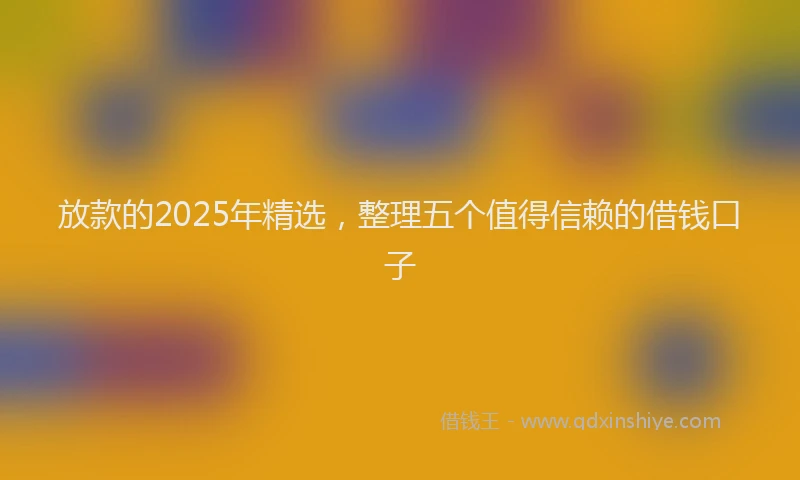 放款的2025年精选，整理五个值得信赖的借钱口子