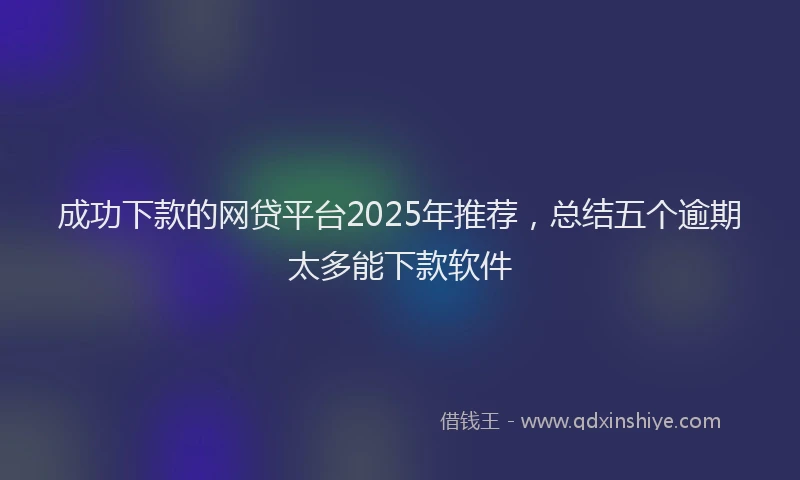 成功下款的网贷平台2025年推荐，总结五个逾期太多能下款软件