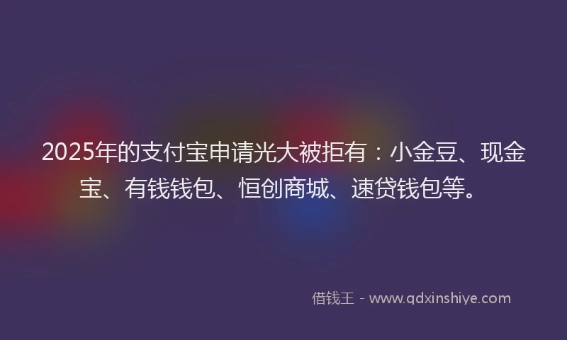2025年的支付宝申请光大被拒有：小金豆、现金宝、有钱钱包、恒创商城、速贷钱包等。
