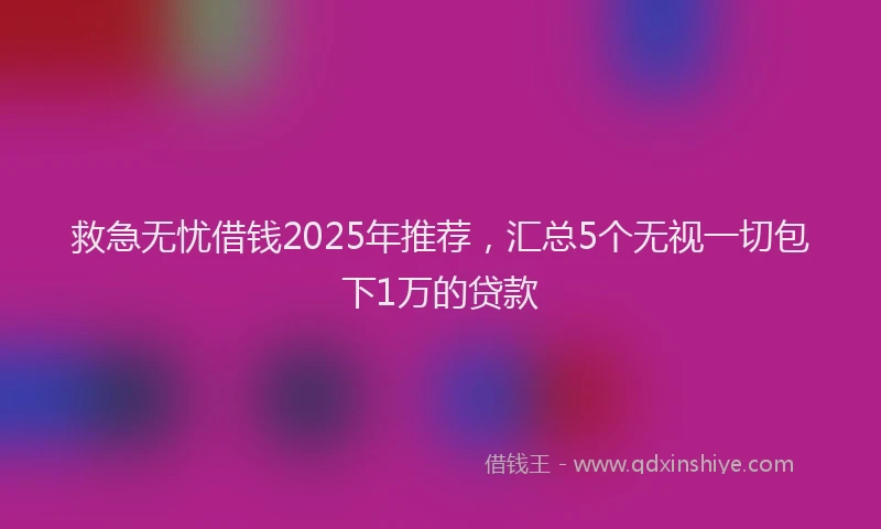 救急无忧借钱2025年推荐，汇总5个无视一切包下1万的贷款