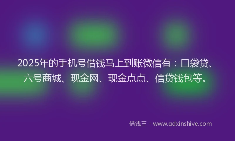 2025年的手机号借钱马上到账微信有：口袋贷、六号商城、现金网、现金点点、信贷钱包等。