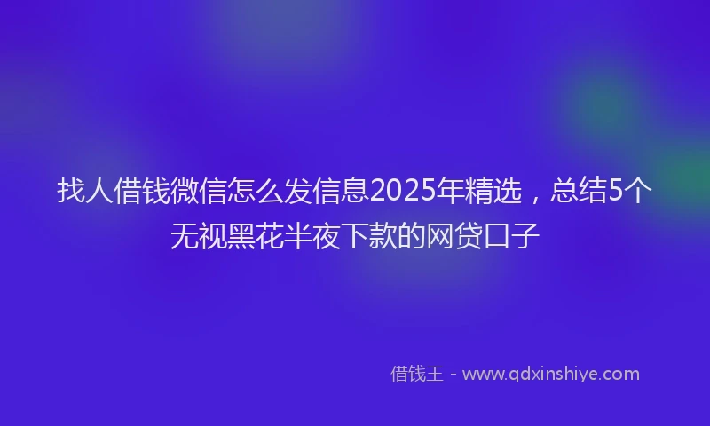 找人借钱微信怎么发信息2025年精选，总结5个无视黑花半夜下款的网贷口子