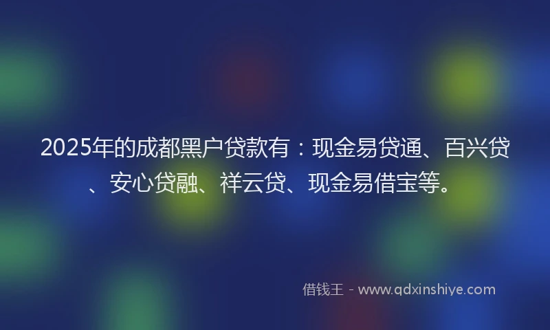 2025年的成都黑户贷款有：现金易贷通、百兴贷、安心贷融、祥云贷、现金易借宝等。