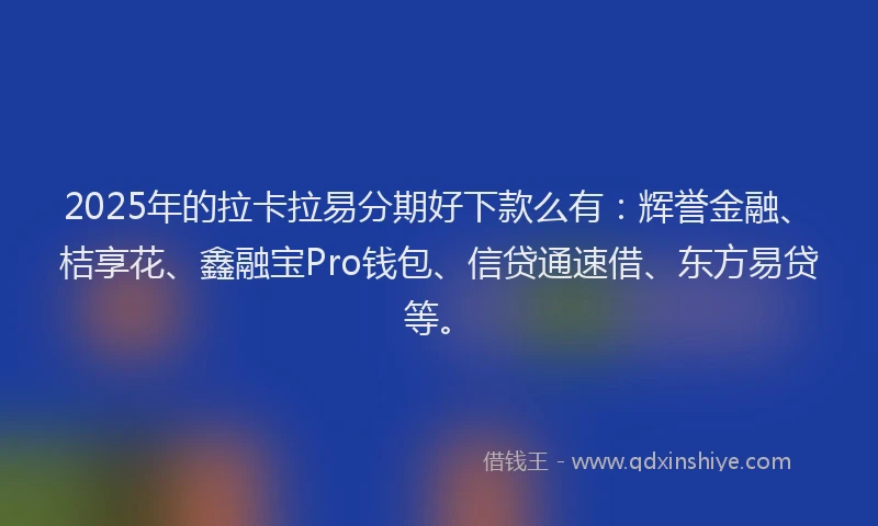 2025年的拉卡拉易分期好下款么有：辉誉金融、桔享花、鑫融宝Pro钱包、信贷通速借、东方易贷等。