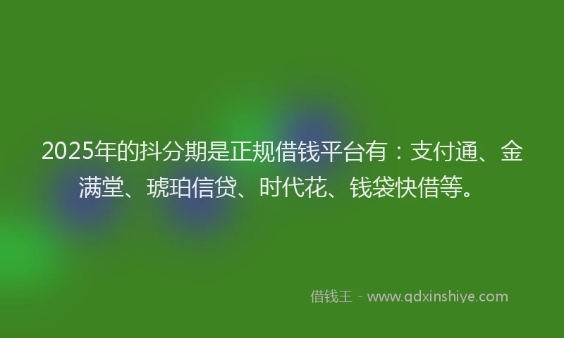 2025年的抖分期是正规借钱平台有：支付通、金满堂、琥珀信贷、时代花、钱袋快借等。