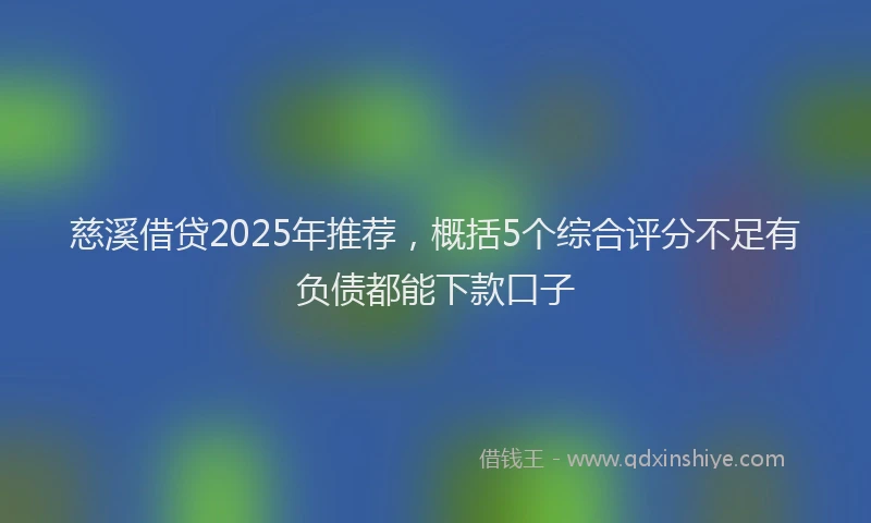 慈溪借贷2025年推荐，概括5个综合评分不足有负债都能下款口子