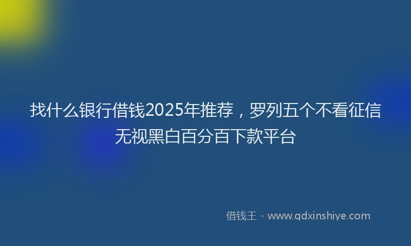 找什么银行借钱2025年推荐，罗列五个不看征信无视黑白百分百下款平台