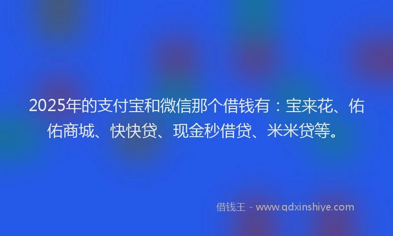 2025年的支付宝和微信那个借钱有：宝来花、佑佑商城、快快贷、现金秒借贷、米米贷等。