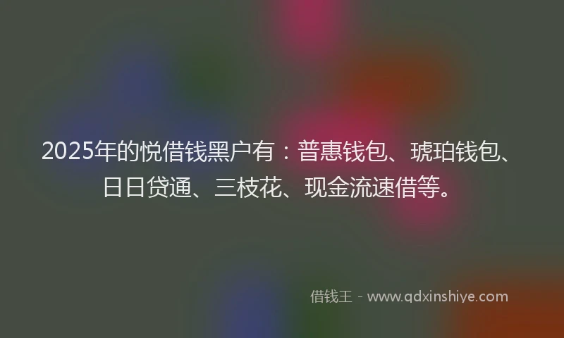 2025年的悦借钱黑户有：普惠钱包、琥珀钱包、日日贷通、三枝花、现金流速借等。